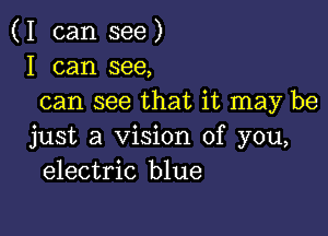 (I can see)
I can see,
can see that it may be

just a Vision of you,
electric blue