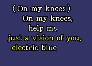 ( On my knees )
On my knees,
help me

just a Vision of you,
electric blue