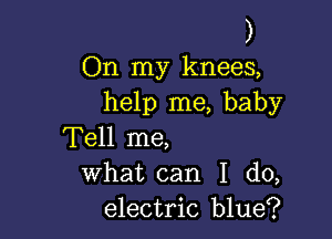 )

On my knees,
help me, baby

Tell me,
what can I do,
electric blue?