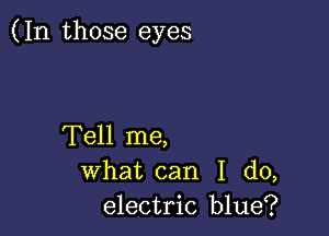 (In those eyes

Tell me,
what can I do,
electric blue?