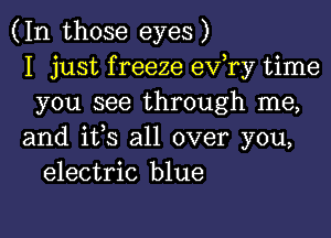 (In those eyes)
I just f reeze ev,ry time
you see through me,

and ifs all over you,
electric blue