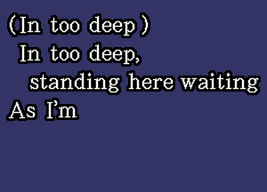 (In too deep)
In too deep,
standing here waiting

AS Fm