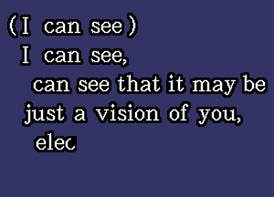 (I can see)
I can see,
can see that it may be

just a Vision of you,
elec