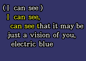 (I can see)
I can see,
can see that it may be

just a Vision of you,
electric blue