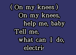 ( On my knees )
On my knees,
help me, baby

Tell me,
what can I do,
electrir