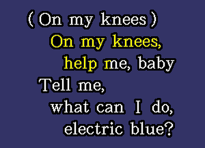 ( On my knees )
On my knees,
help me, baby

Tell me,
what can I do,
electric blue?