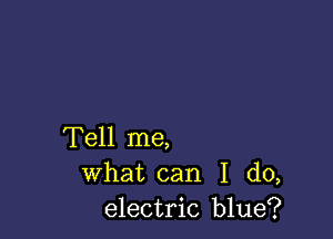 Tell me,
what can I do,
electric blue?