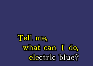 Tell me,
what can I do,
electric blue?