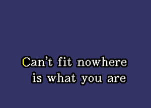 Cani fit nowhere
is what you are