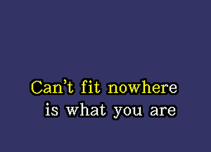 Cani fit nowhere
is what you are