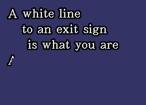 A White line
to an exit sign
is what you are