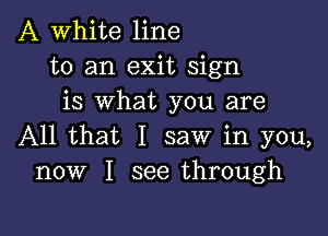 A White line
to an exit sign
is what you are

All that I saw in you,
now I see through