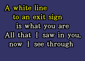 A White line
to an exit sign
is what you are

All that I saw in you,
now I see through