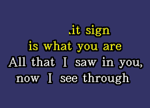 .it sign
is What you are

All that I saw in you,
now I see through