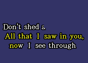 D0n t shed a

All that I saw in you,
now I see through