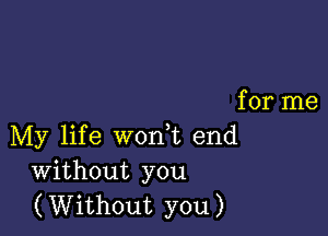 for me

My life worft end
Without you
(Without you)