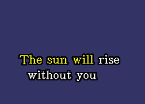 The sun Will rise
Without you