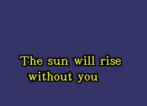 The sun Will rise
Without you