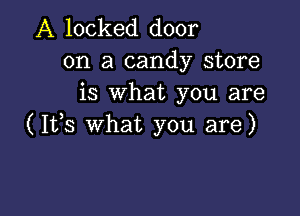 A locked door
on a candy store
is What you are

(1113 What you are)