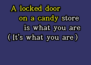 A locked door
on a candy store
is What you are

(1113 What you are)