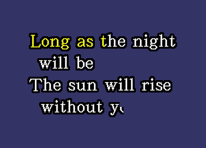 Long as the night
will be

The sun Will rise
without yx