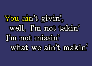 You ain,t givin,,

well, Tm not takin,
Fm not missiw

What we ain,t makin,