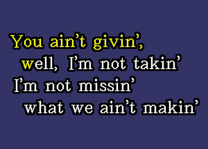 You ain,t givin,,

well, Tm not takin,
Fm not missiw

What we ain,t makin,