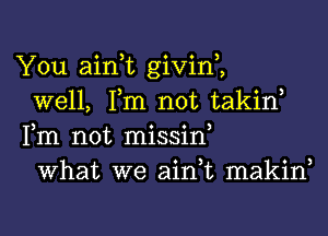 You ain,t givin,,

well, Tm not takin,
Fm not missiw

What we ain,t makin,