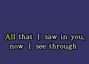 All that I saw in you,
now I see through