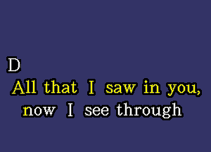 D

All that I saw in you,
now I see through