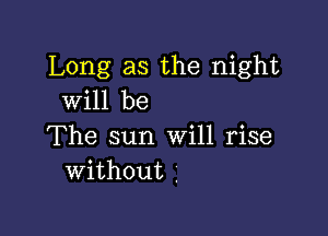 Long as the night
will be

The sun Will rise
without .