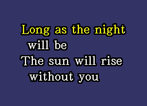 Long as the night
will be

The sun Will rise
without you