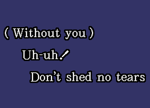 ( Without you )

Uh-uh!

DonW, shed no tears