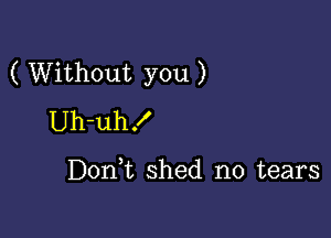 ( Without you )

Uh-uh!

DonW, shed no tears