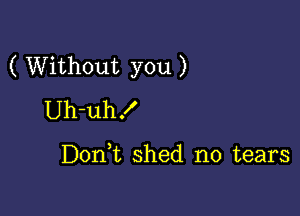 ( Without you )

Uh-uh!

DonW, shed no tears