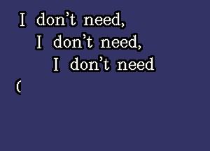 I don t need,
I don t need,
I don,t need