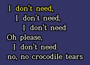 I don t need,
I don t need,
I don,t need

Oh please,
I donWL need
n0, n0 crocodile tears