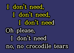 I don t need,
I don t need,
I don,t need

Oh please,
I donWL need
n0, n0 crocodile tears