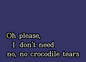 Oh please,
I donWL need
n0, n0 crocodile tears