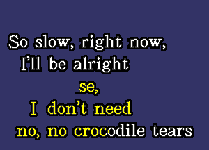 80 slow, right now,
F11 be alright

38,
I donWL need
n0, n0 crocodile tears