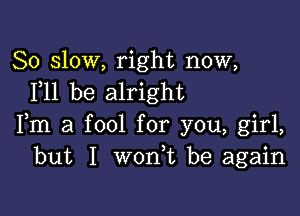 80 slow, right now,
F11 be alright

Fm a fool for you, girl,
but I won,t be again