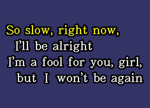 80 slow, right now,
F11 be alright

Fm a fool for you, girl,
but I won,t be again