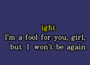 ight

Fm a fool for you, girl,
but I won,t be again