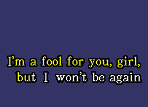 Fm a fool for you, girl,
but I won,t be again