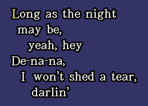 Long as the night
may be,
yeah, hey

De-na-na,
I woni shed a tear,
darlin,