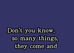 Doni you know,
so many things,
they come and