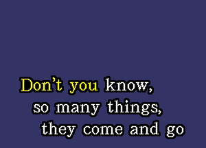 Doni you know,
so many things,
they come and g0