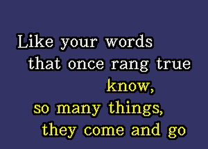 Like your words
that once rang true

know,
so many things,
they come and g0