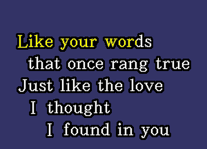 Like your words
that once rang true

Just like the love
I thought
I found in you