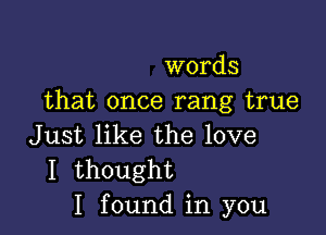 words
that once rang true

Just like the love
I thought
I found in you